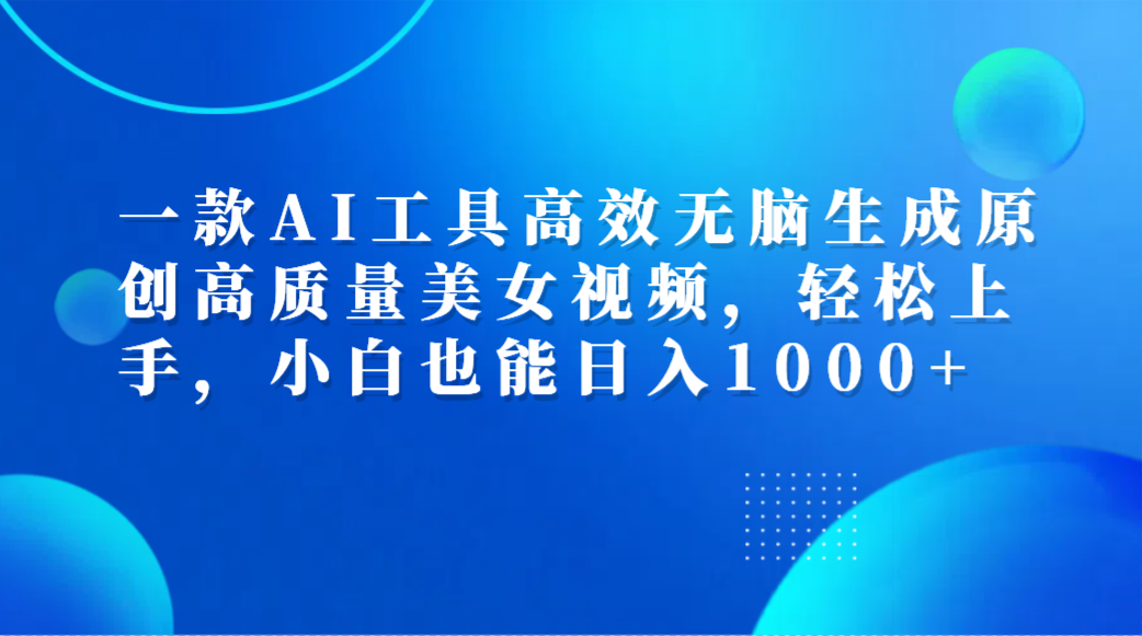 一款AI工具高效无脑生成原创高质量美女视频，轻松上手，小白也能日入1000+-小白搞钱