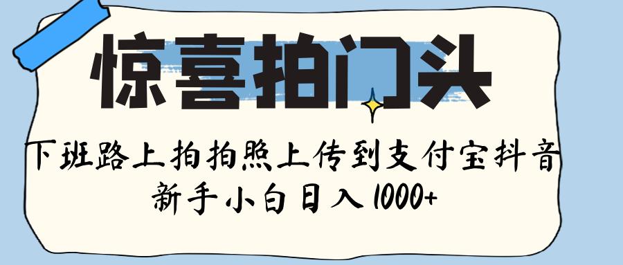 惊喜拍门头 ， 下班路上拍拍照片， 上 传 到 支付宝和抖音新手日入 1000+-小白搞钱