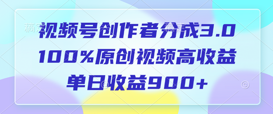 视频号创作者分成3.0，100%原创视频高收益，单日收益900+-小白搞钱