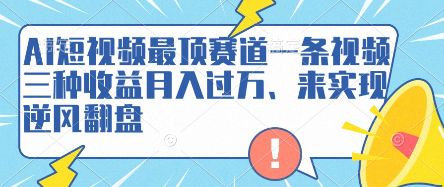 AI短视频最顶赛道，一条视频三种收益月入过万、来实现逆风翻盘-小白搞钱
