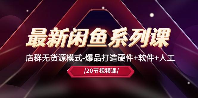 最新闲鱼系列课，店群无货源模式-爆品打造硬件+软件+人工（20节课）-小白搞钱