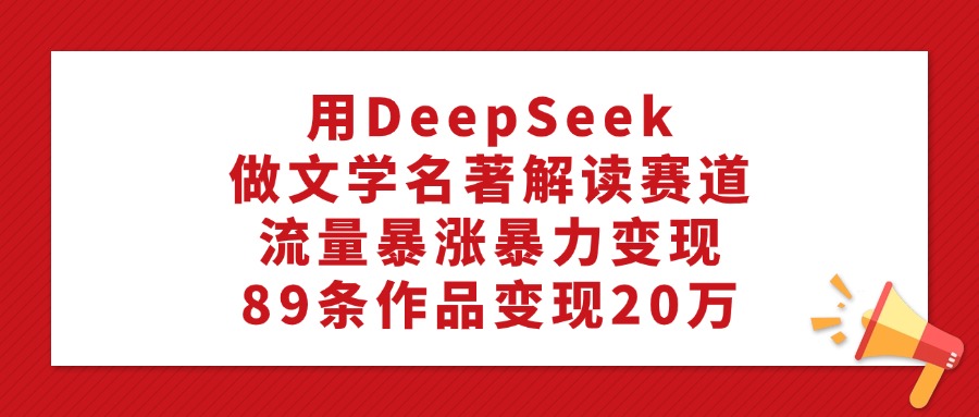 用DeepSeek做文学名著解读赛道，流量暴涨暴力变现，89条作品变现20万-小白搞钱