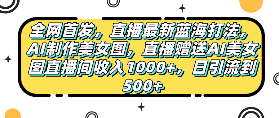 全网首发，直播最新蓝海打法，AI制作美女图，直播赠送AI美女图直播间收入1000+，日引流到500+，-小白搞钱