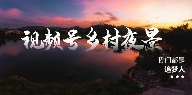 视频号乡村夜景治愈视频课程，一条龙实操玩法（教程+素材+软件）-小白搞钱