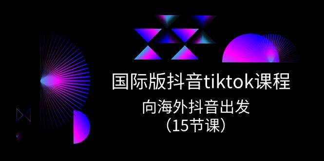 国际版 抖音tiktok实战课程，向海外抖音出发（15节课）-小白搞钱