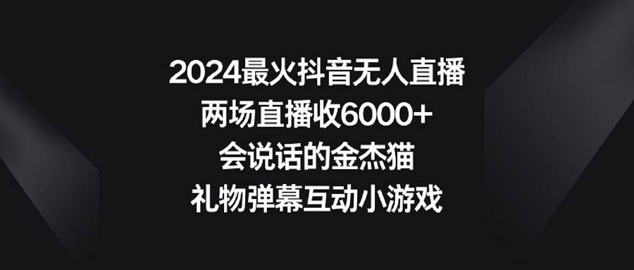 2024最火抖音无人直播，两场直播收6000+会说话的金杰猫 礼物弹幕互动小游戏-小白搞钱