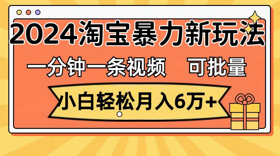 一分钟一条视频，小白轻松月入6万+，2024淘宝暴力新玩法，可批量放大收益-小白搞钱
