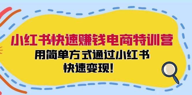 小红书快速赚钱电商特训营：用简单方式通过小红书快速变现！-小白搞钱