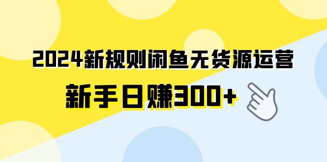 2024新规则闲鱼无货源运营新手日赚300+-小白搞钱