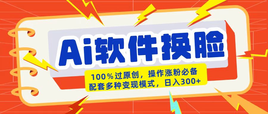 AI软件换脸100%过原创搬运涨粉必备配套多种变现模式日入300+-小白搞钱