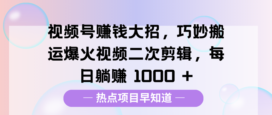 视频号赚钱大招，巧妙搬运爆火视频二次剪辑，每日躺赚 1000 +-小白搞钱