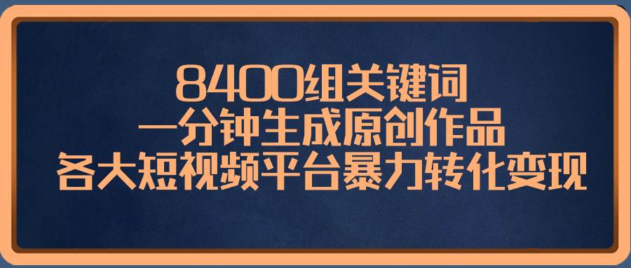 8400组关键词，一分钟生成原创作品，各大短视频平台暴力转化变现-小白搞钱