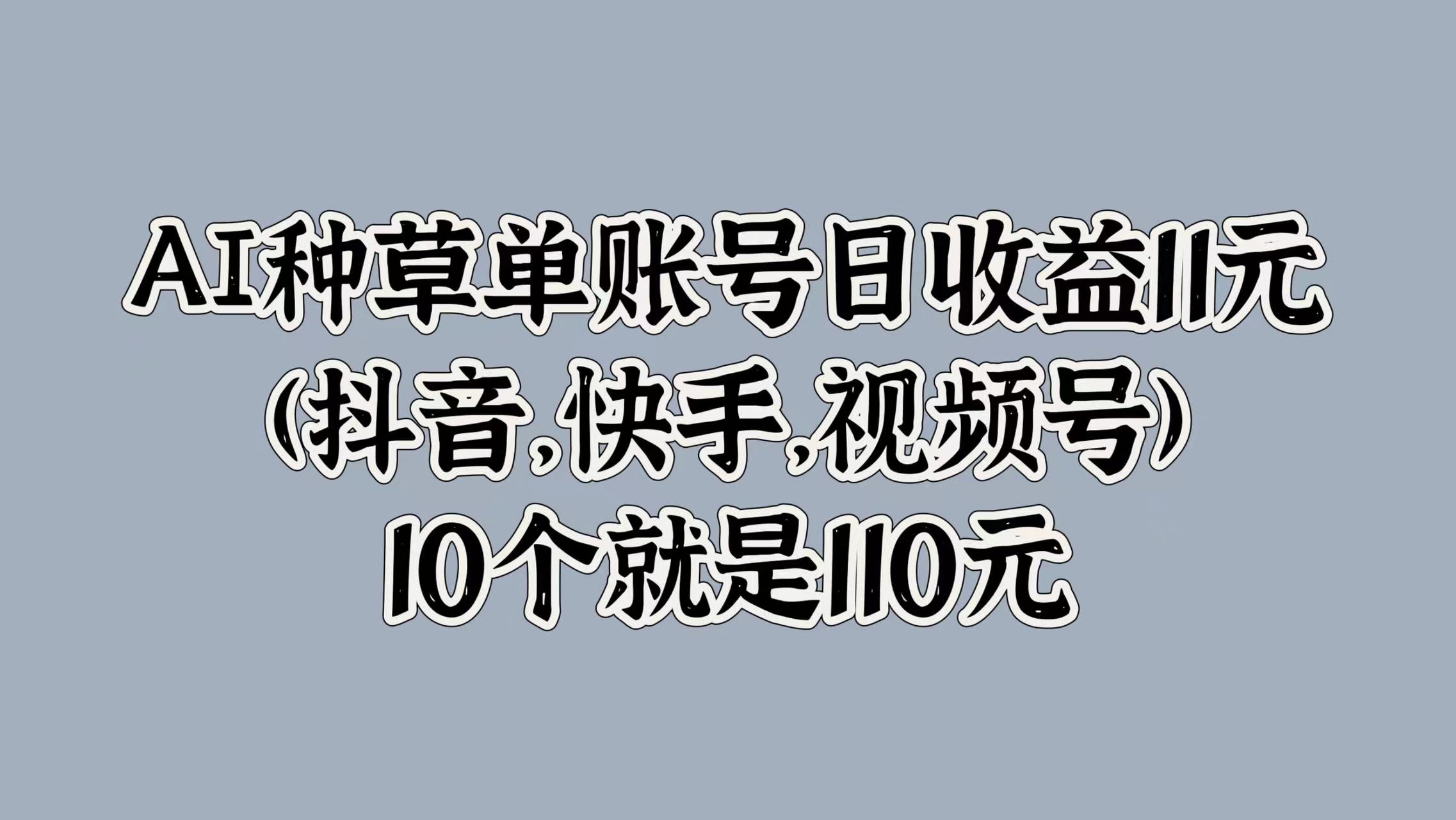 AI种草单账号日收益11元(抖音，快手，视频号)，10个就是110元-小白搞钱