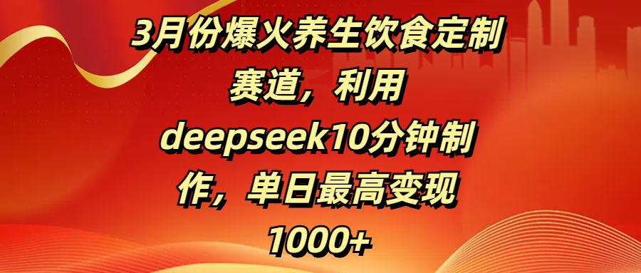 3月份爆火养生饮食定制赛道，利用deepseek10分钟制作，单日最高变现1000+-小白搞钱