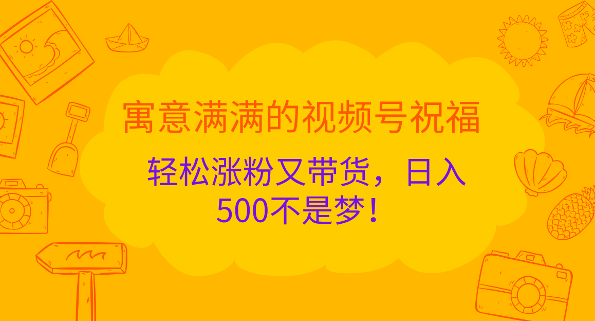 寓意满满的 视频号祝福，轻松涨粉又带货，日入500不是梦！-小白搞钱