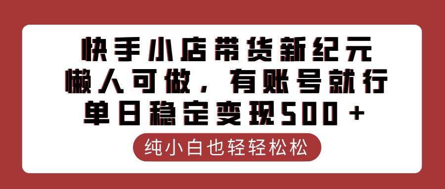 快手小店带货新纪元，懒人可做，有账号就行，单日稳定变现500＋-小白搞钱