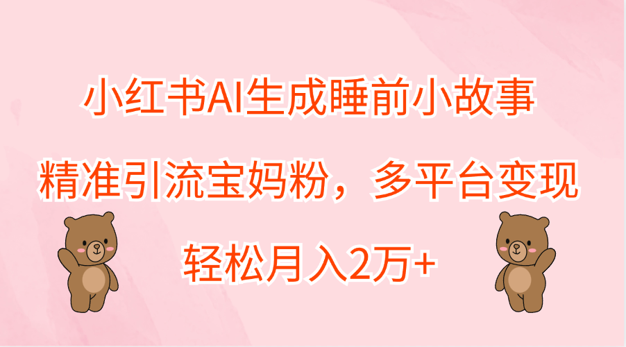 小红书AI生成睡前小故事，精准引流宝妈粉，轻松月入2万+，多平台变现-小白搞钱