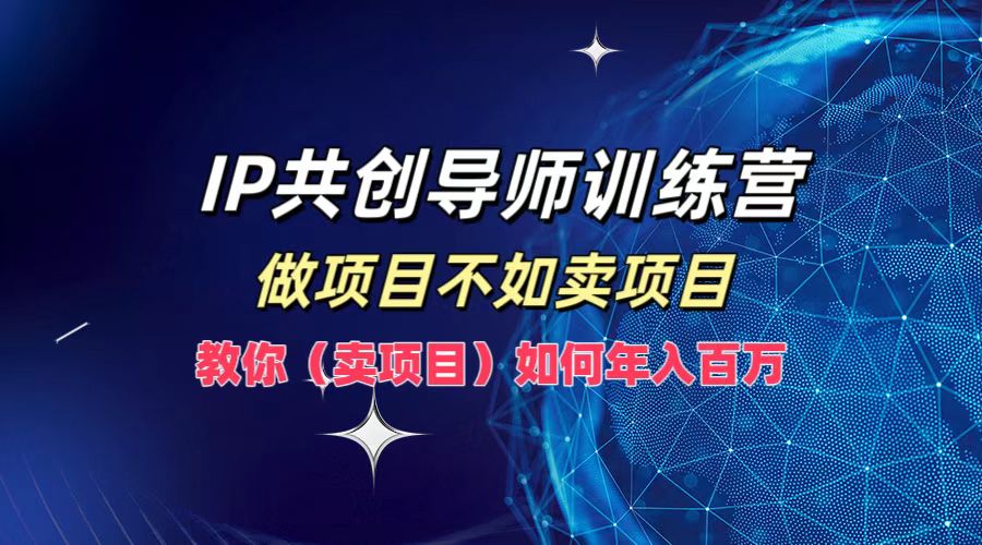 IP共创导师训练营，如何实现年入百万，做项目不如卖项目，教你（卖项目）-小白搞钱