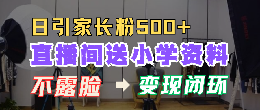 直播间送小学资料，每天引流家长粉500+，变现闭环模式！-小白搞钱