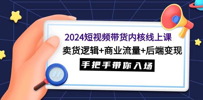2024短视频带货内核线上课：卖货逻辑+商业流量+后端变现，手把手带你入场-小白搞钱