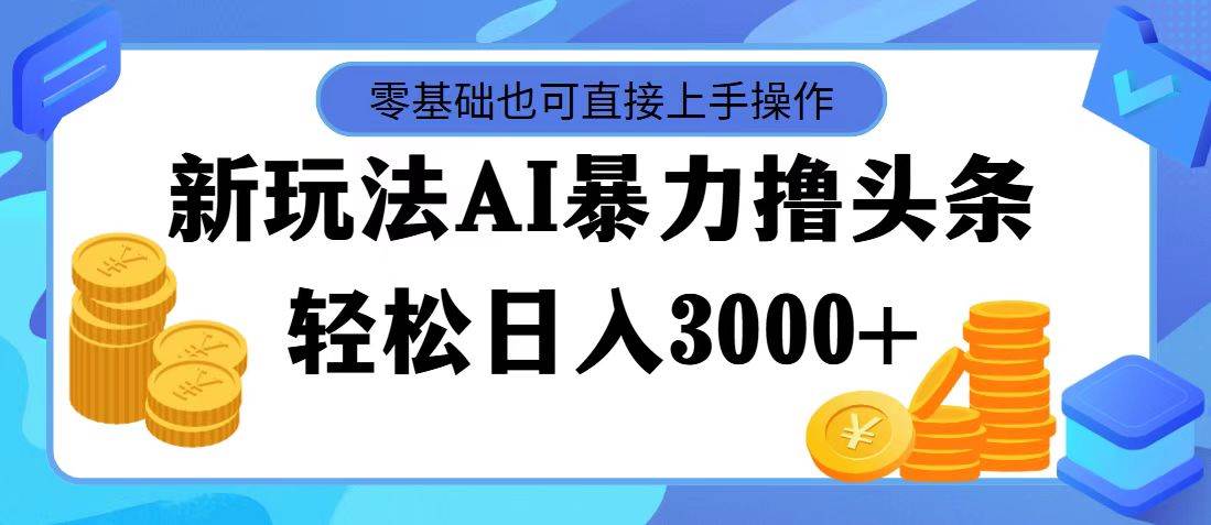 最新玩法AI暴力撸头条，零基础也可轻松日入3000+，当天起号，第二天见…-小白搞钱