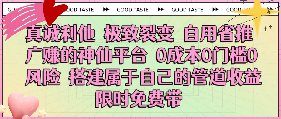 真诚利他 极致裂变 自用省推广赚的神仙平台 0成本0门槛0风险0囤货 时间地点不限 搭建属于自己的管道收益 限时免费带-小白搞钱