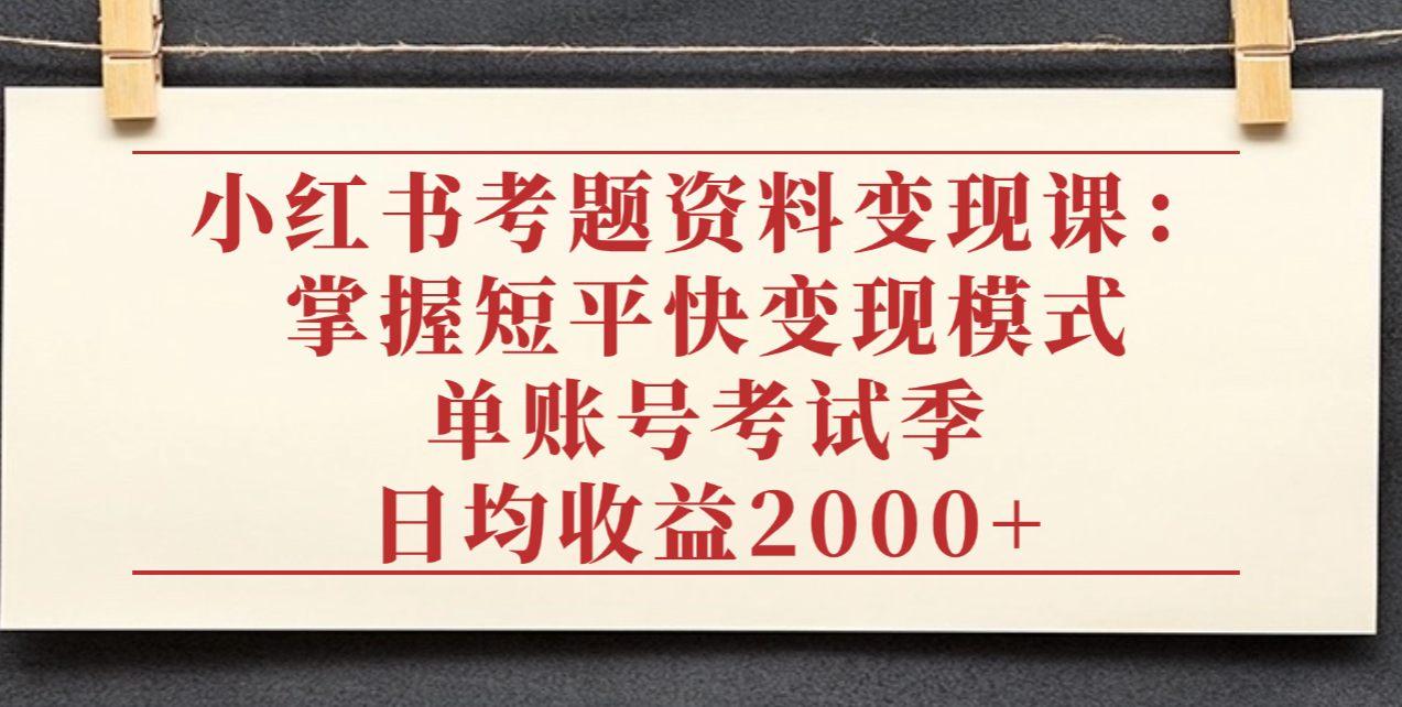 小红书考题资料变现课：掌握短平快变现模式，单账号考试季日均收益2000元-小白搞钱