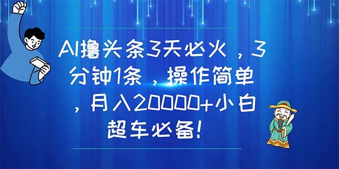 AI撸头条3天必火，3分钟1条，操作简单，月入20000+小白超车必备！-小白搞钱
