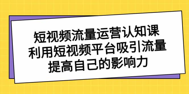 短视频流量-运营认知课，利用短视频平台吸引流量，提高自己的影响力-小白搞钱