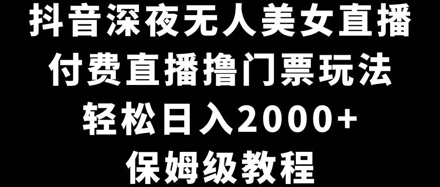 抖音深夜无人美女直播，付费直播撸门票玩法，轻松日入2000+，保姆级教程-小白搞钱