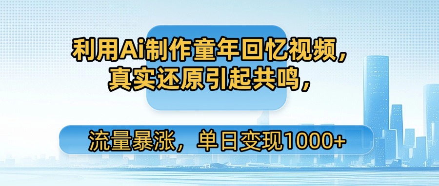 利用Ai制作童年回忆视频，真实还原引起共鸣，流量暴涨，单日变现1000+-小白搞钱
