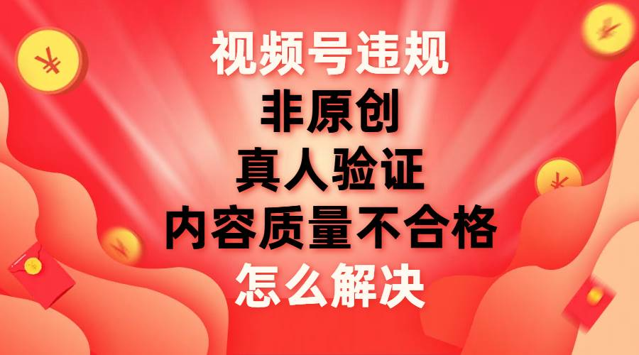 最新视频号【非原创，内容质量不合格，真人验证】违规怎么解决-小白搞钱