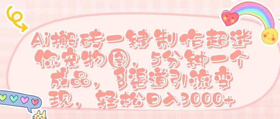 Ai 搬砖一键制作超迷你宠物图，五分钟一个成品，多渠道引流，轻松日入 3000➕-小白搞钱