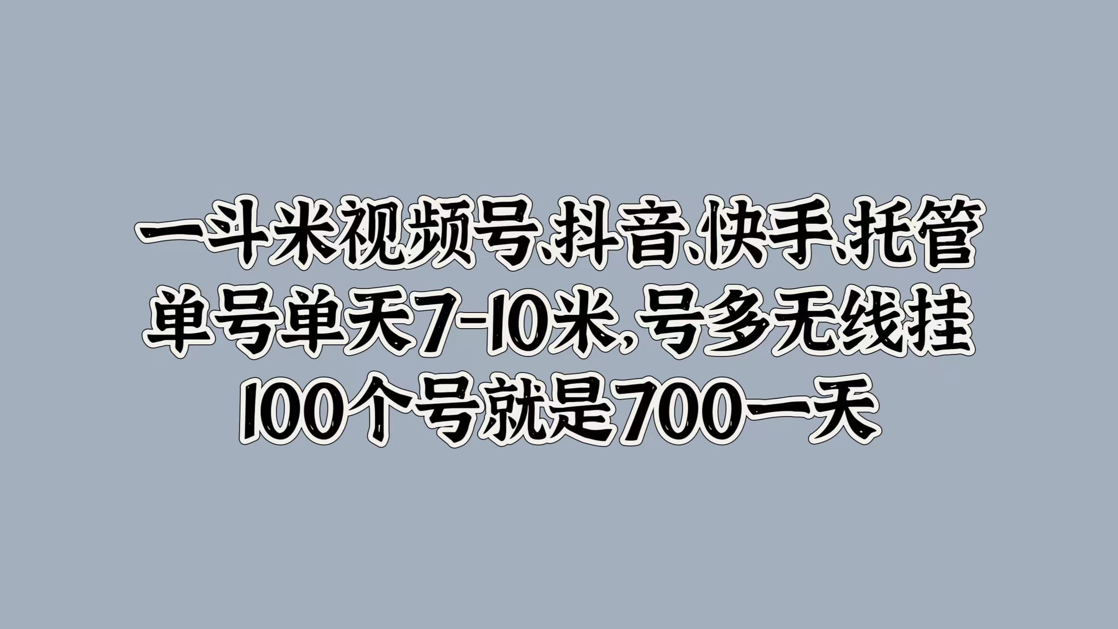 一斗米视频号、抖音、快手、托管，单号单天7-10米，号多无线挂，100个号就是700一天-小白搞钱