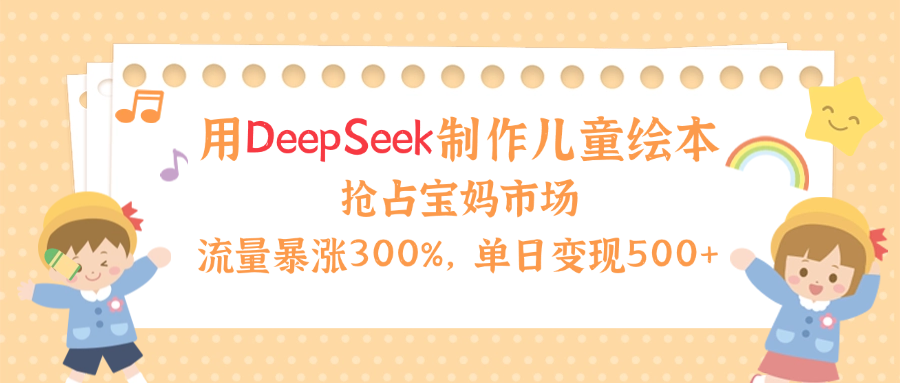 用Deepseek制作儿童绘本，流量暴涨300%，抢占宝妈儿童市场，单日变现500+！-小白搞钱