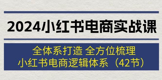 2024小红书电商实战课：全体系打造 全方位梳理 小红书电商逻辑体系 (42节)-小白搞钱