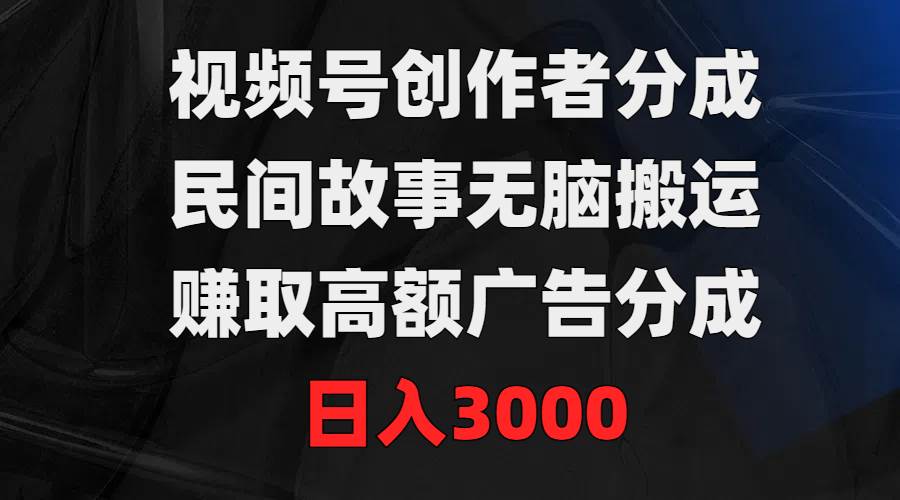 视频号创作者分成，民间故事无脑搬运，赚取高额广告分成，日入3000-小白搞钱