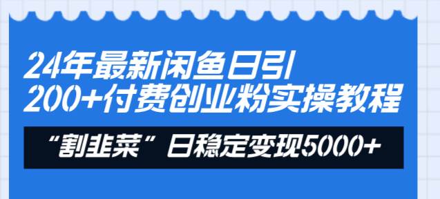 24年最新闲鱼日引200+付费创业粉，割韭菜每天5000+收益实操教程！-小白搞钱