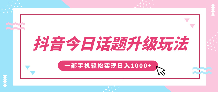 抖音今日话题升级玩法，1条作品涨粉5000，一部手机轻松实现日入1000+-小白搞钱