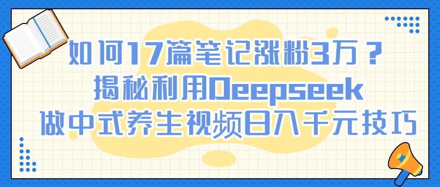 如何17篇笔记涨粉3万？揭秘利用Deepseek做中式养生视频日入千元技巧-小白搞钱