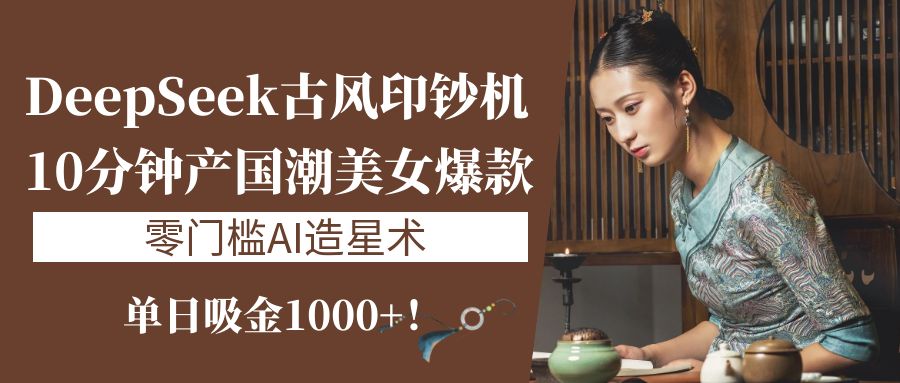 《DeepSeek古风印钞机：10分钟产国潮美女爆款，单日吸金1000+！零门槛AI造星术》-小白搞钱