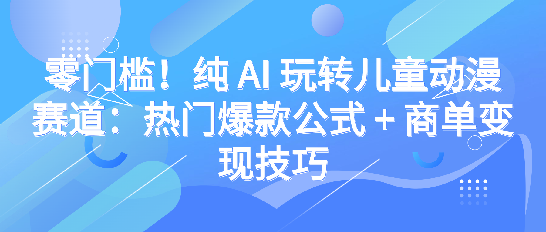 零门槛！纯 AI 玩转儿童动漫赛道：热门爆款公式 + 商单变现技巧-小白搞钱