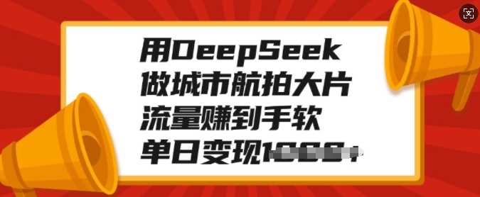 用DeepSeek做城市航拍大片，流量赚到手软，单日变现多张-小白搞钱