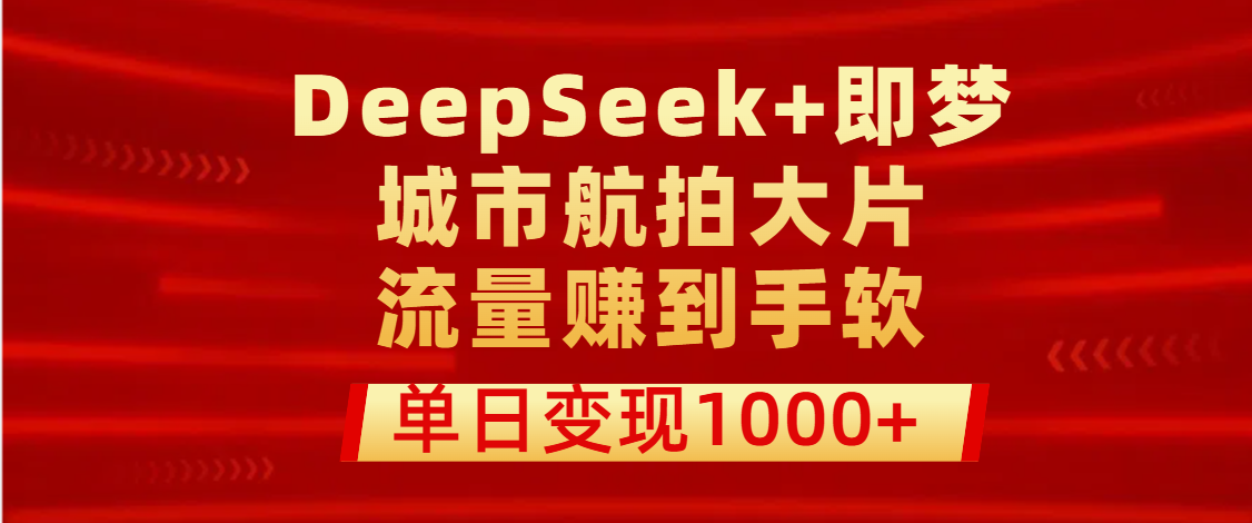 用DeepSeek+即梦做城市航拍大片，流量赚到手软，单日变现1000+-小白搞钱