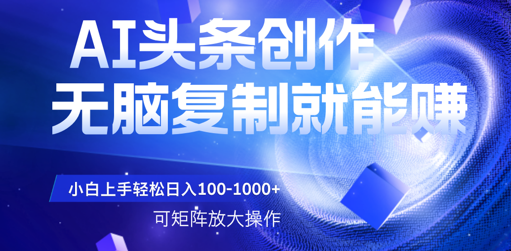 AI头条文章创作，无脑复制粘贴就能赚，小白轻松上手稳定日入100-1000+   可矩阵操作-小白搞钱
