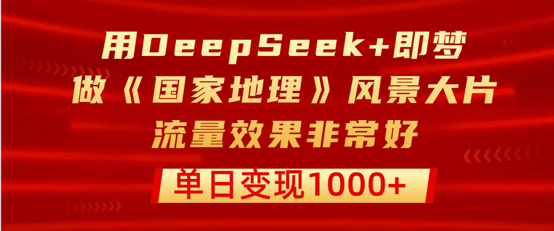 用DeepSeek+即梦制作《国家地理》风景大片，流量效果非常好，单日变现1000+-小白搞钱