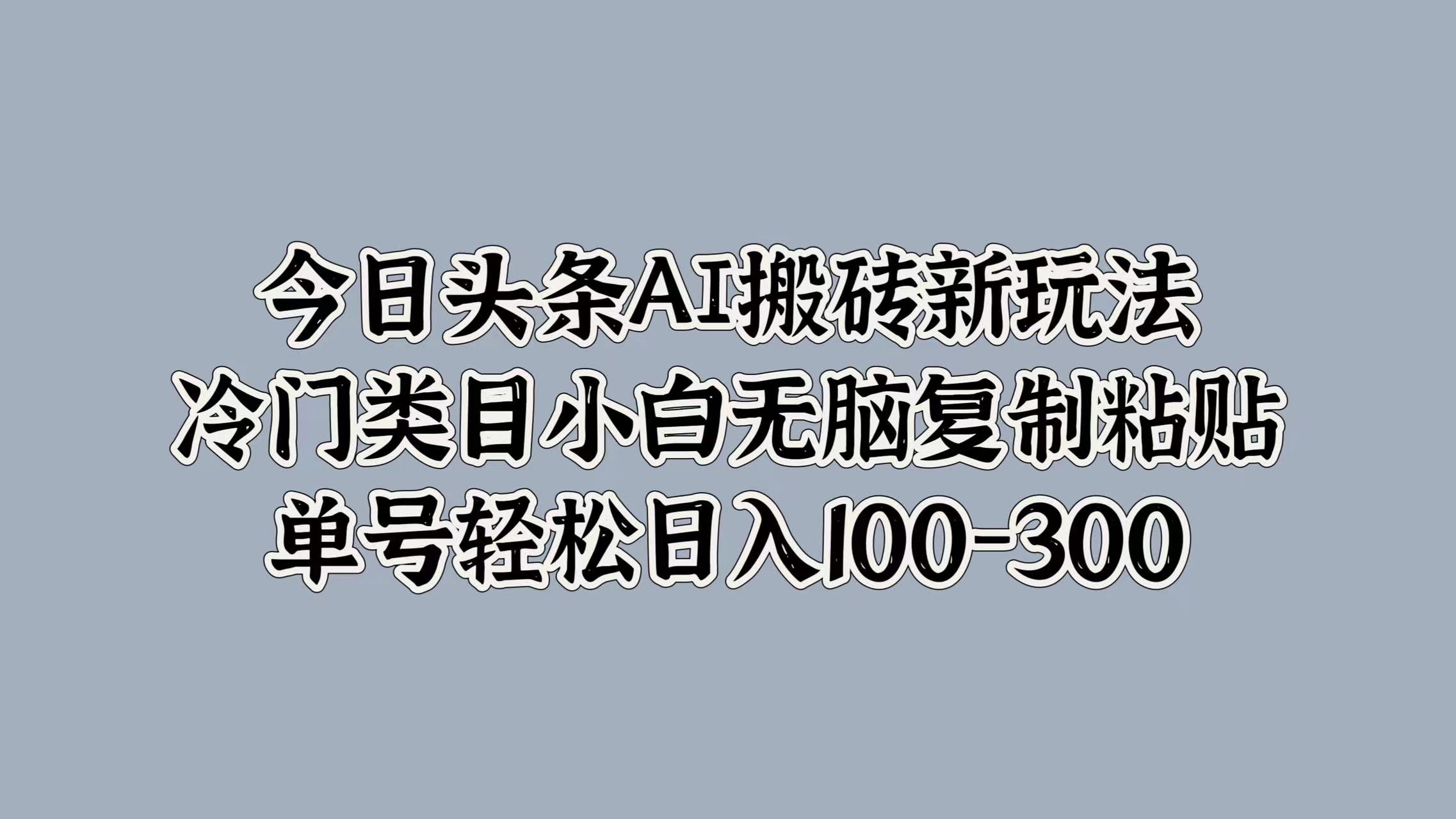今日头条AI搬砖新玩法，冷门类目小白无脑复制粘贴，单号轻松日入100-300-小白搞钱