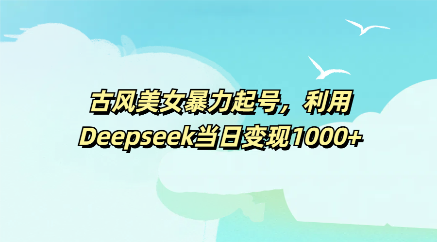 古风美女暴力起号,利用Deepseek当日变现1000+-小白搞钱