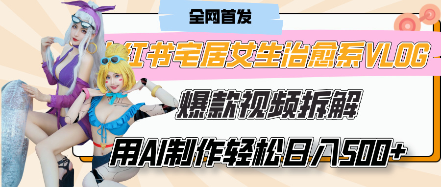 小红书宅居女生治愈系VLOG爆款视频拆解，用AI制作也能轻松日入500+，有手就行！-小白搞钱