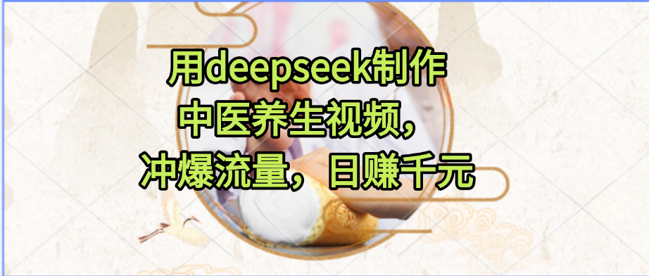 用deepseek制作中医养生视频，冲爆流量，日赚千元-小白搞钱